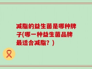 减脂的益生菌是哪种牌子(哪一种益生菌品牌最适合减脂？)