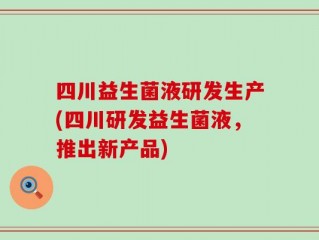 四川益生菌液研发生产(四川研发益生菌液，推出新产品)