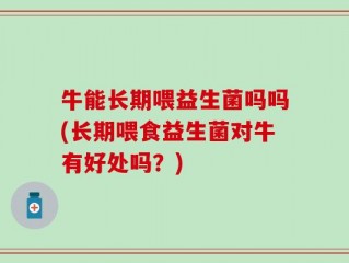 牛能长期喂益生菌吗吗(长期喂食益生菌对牛有好处吗？)
