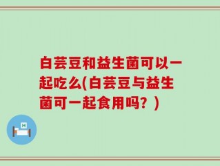 白芸豆和益生菌可以一起吃么(白芸豆与益生菌可一起食用吗？)