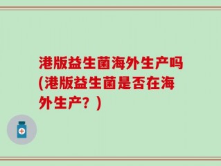 港版益生菌海外生产吗(港版益生菌是否在海外生产？)