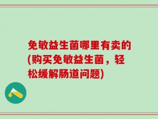 免敏益生菌哪里有卖的(购买免敏益生菌，轻松缓解肠道问题)