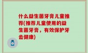 什么益生菌牙膏儿童推荐(推荐儿童使用的益生菌牙膏，有效保护牙齿健康)