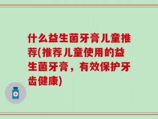 什么益生菌牙膏儿童推荐(推荐儿童使用的益生菌牙膏，有效保护牙齿健康)