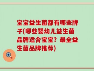 宝宝益生菌都有哪些牌子(哪些婴幼儿益生菌品牌适合宝宝？最全益生菌品牌推荐)