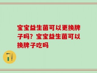 宝宝益生菌可以更换牌子吗？宝宝益生菌可以换牌子吃吗