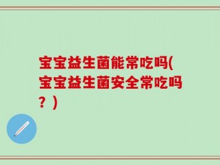 宝宝益生菌能常吃吗(宝宝益生菌安全常吃吗？)