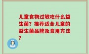 儿童食物过敏吃什么益生菌？推荐适合儿童的益生菌品牌及食用方法？