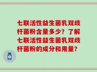 七联活性益生菌乳双歧杆菌粉含量多少？了解七联活性益生菌乳双歧杆菌粉的成分和用量？