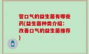 管口气的益生菌有哪些药(益生菌种类介绍：改善口气的益生菌推荐)