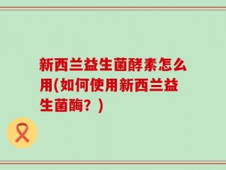 新西兰益生菌酵素怎么用(如何使用新西兰益生菌酶？)