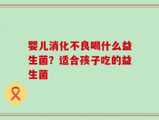 婴儿消化不良喝什么益生菌？适合孩子吃的益生菌