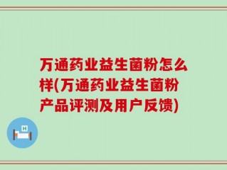 万通药业益生菌粉怎么样(万通药业益生菌粉产品评测及用户反馈)