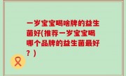 一岁宝宝喝啥牌的益生菌好(推荐一岁宝宝喝哪个品牌的益生菌最好？)