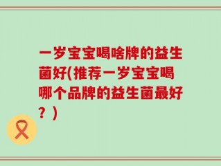 一岁宝宝喝啥牌的益生菌好(推荐一岁宝宝喝哪个品牌的益生菌最好？)