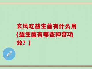 玄风吃益生菌有什么用(益生菌有哪些神奇功效？)