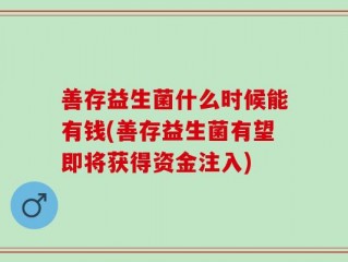 善存益生菌什么时候能有钱(善存益生菌有望即将获得资金注入)