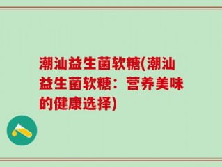 潮汕益生菌软糖(潮汕益生菌软糖：营养美味的健康选择)