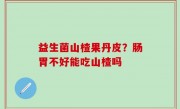 益生菌山楂果丹皮？肠胃不好能吃山楂吗
