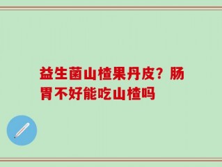 益生菌山楂果丹皮？肠胃不好能吃山楂吗