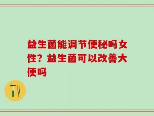益生菌能调节便秘吗女性？益生菌可以改善大便吗