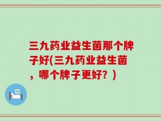 三九药业益生菌那个牌子好(三九药业益生菌，哪个牌子更好？)