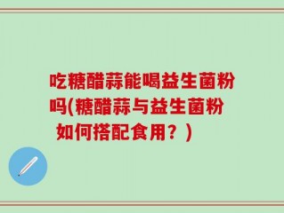 吃糖醋蒜能喝益生菌粉吗(糖醋蒜与益生菌粉 如何搭配食用？)