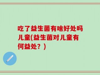 吃了益生菌有啥好处吗儿童(益生菌对儿童有何益处？)