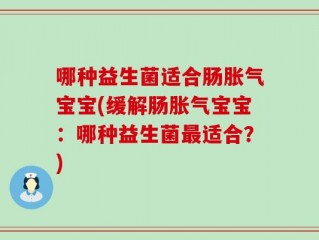 哪种益生菌适合肠胀气宝宝(缓解肠胀气宝宝：哪种益生菌最适合？)