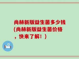 尚赫新版益生菌多少钱(尚赫新版益生菌价格，快来了解！)