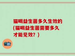 猫喝益生菌多久生效的(猫喝益生菌需要多久才能见效？)