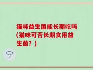 猫咪益生菌能长期吃吗(猫咪可否长期食用益生菌？)