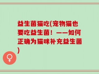 益生菌猫吃(宠物猫也要吃益生菌！——如何正确为猫咪补充益生菌)
