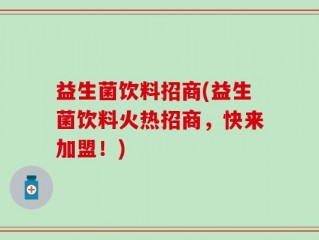 益生菌饮料招商(益生菌饮料火热招商，快来加盟！)