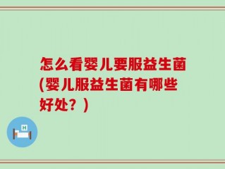 怎么看婴儿要服益生菌(婴儿服益生菌有哪些好处？)