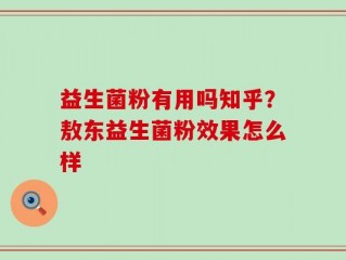 益生菌粉有用吗知乎？敖东益生菌粉效果怎么样