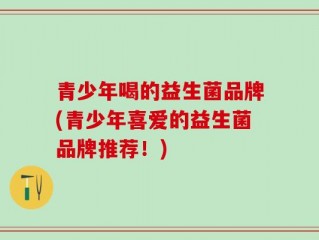 青少年喝的益生菌品牌(青少年喜爱的益生菌品牌推荐！)