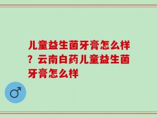 儿童益生菌牙膏怎么样？云南白药儿童益生菌牙膏怎么样