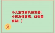 小儿急性胃炎益生菌(小孩急性胃病，益生菌有益！)
