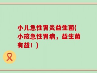 小儿急性胃炎益生菌(小孩急性胃病，益生菌有益！)