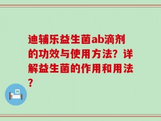 迪辅乐益生菌ab滴剂的功效与使用方法？详解益生菌的作用和用法？