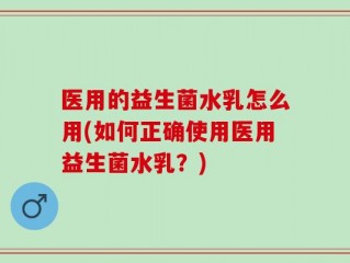 医用的益生菌水乳怎么用(如何正确使用医用益生菌水乳？)