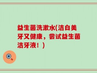 益生菌洗漱水(洁白美牙又健康，尝试益生菌洁牙液！)