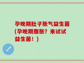 孕晚期肚子胀气益生菌(孕晚期腹胀？来试试益生菌！)