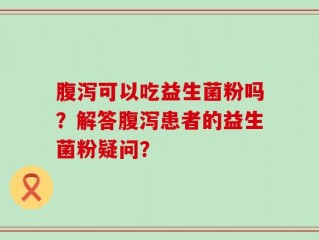 腹泻可以吃益生菌粉吗？解答腹泻患者的益生菌粉疑问？