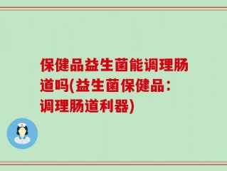 保健品益生菌能调理肠道吗(益生菌保健品：调理肠道利器)