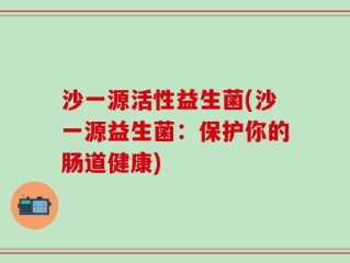 沙一源活性益生菌(沙一源益生菌：保护你的肠道健康)