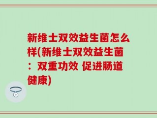 新维士双效益生菌怎么样(新维士双效益生菌：双重功效 促进肠道健康)