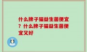 什么牌子猫益生菌便宜？什么牌子猫益生菌便宜又好