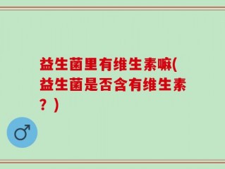 益生菌里有维生素嘛(益生菌是否含有维生素？)
